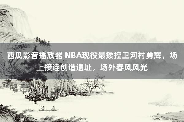 西瓜影音播放器 NBA现役最矮控卫河村勇辉，场上接连创造遗址，场外春风风光