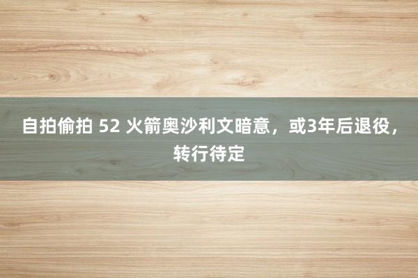 自拍偷拍 52 火箭奥沙利文暗意，或3年后退役，转行待定