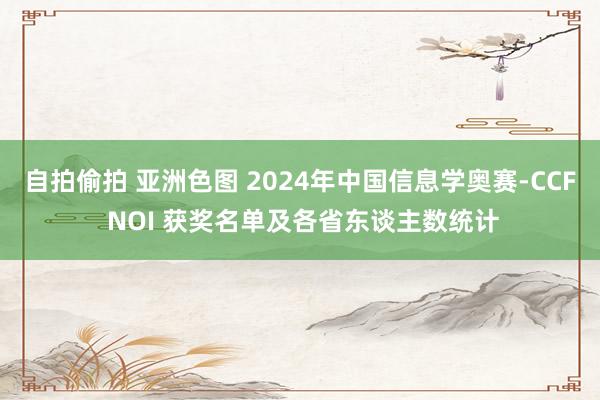 自拍偷拍 亚洲色图 2024年中国信息学奥赛-CCF NOI 获奖名单及各省东谈主数统计