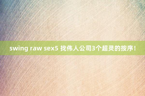 swing raw sex5 找伟人公司3个超灵的按序！