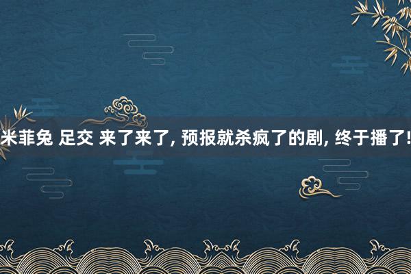 米菲兔 足交 来了来了， 预报就杀疯了的剧， 终于播了!