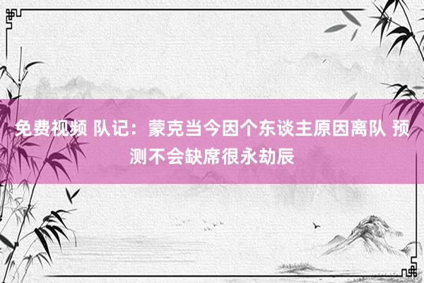 免费视频 队记：蒙克当今因个东谈主原因离队 预测不会缺席很永劫辰