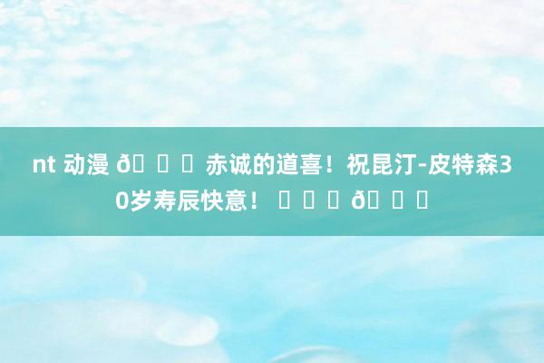 nt 动漫 🎂赤诚的道喜！祝昆汀-皮特森30岁寿辰快意！ ​​​🎂