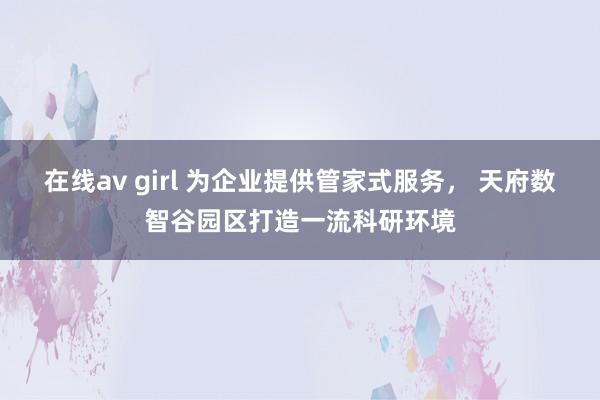 在线av girl 为企业提供管家式服务， 天府数智谷园区打造一流科研环境