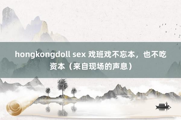 hongkongdoll sex 戏班戏不忘本，也不吃资本（来自现场的声息）