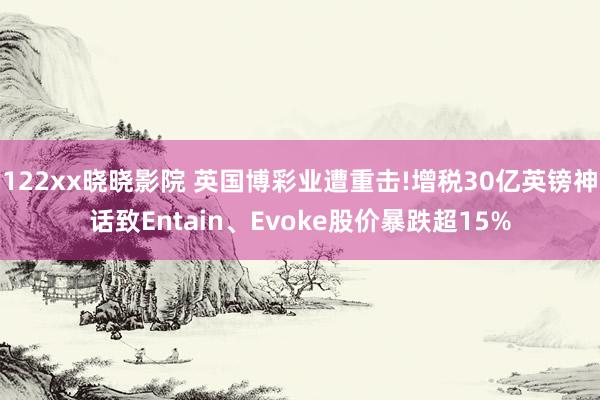 122xx晓晓影院 英国博彩业遭重击!增税30亿英镑神话致Entain、Evoke股价暴跌超15%