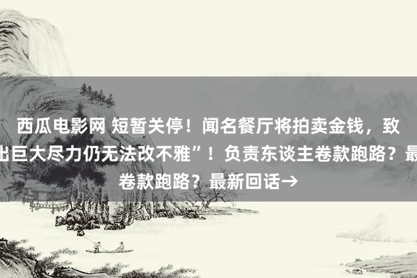 西瓜电影网 短暂关停！闻名餐厅将拍卖金钱，致歉称“付出巨大尽力仍无法改不雅”！负责东谈主卷款跑路？最新回话→