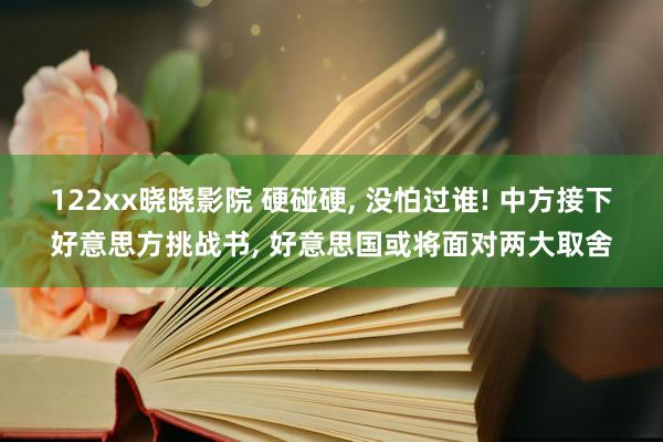 122xx晓晓影院 硬碰硬， 没怕过谁! 中方接下好意思方挑战书， 好意思国或将面对两大取舍