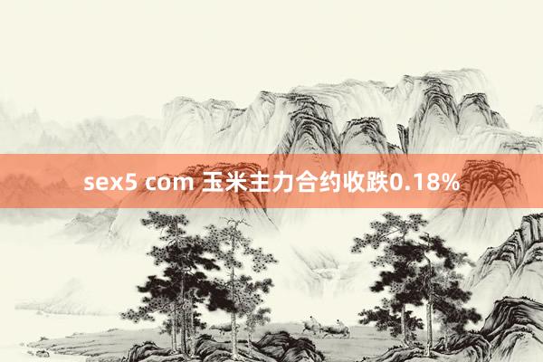 sex5 com 玉米主力合约收跌0.18%