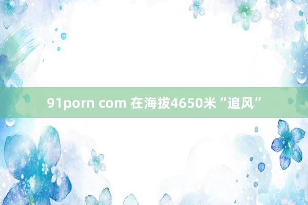 91porn com 在海拔4650米“追风”