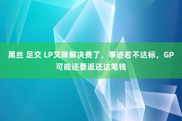 黑丝 足交 LP又降解决费了，事迹若不达标，GP可能还要返还这笔钱