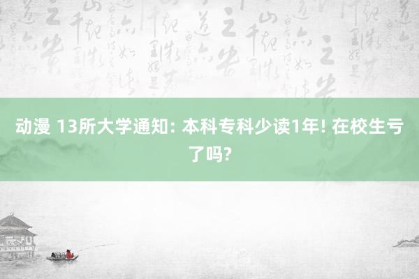 动漫 13所大学通知: 本科专科少读1年! 在校生亏了吗?