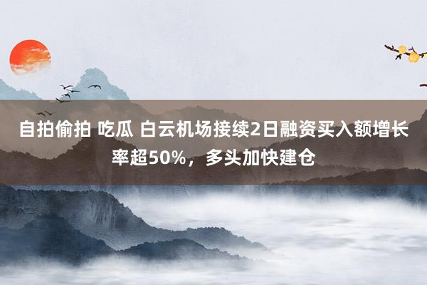 自拍偷拍 吃瓜 白云机场接续2日融资买入额增长率超50%，多头加快建仓