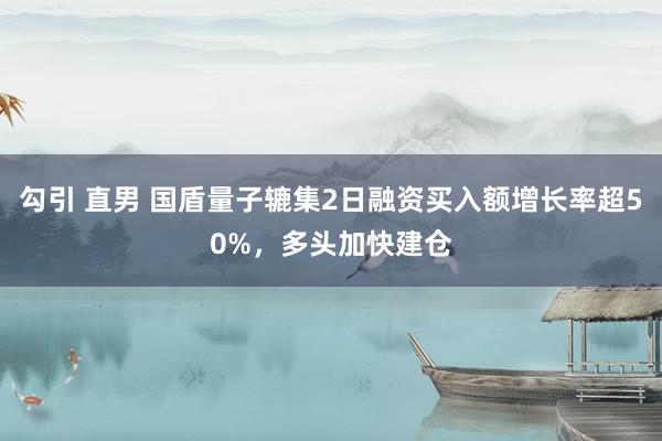 勾引 直男 国盾量子辘集2日融资买入额增长率超50%，多头加快建仓