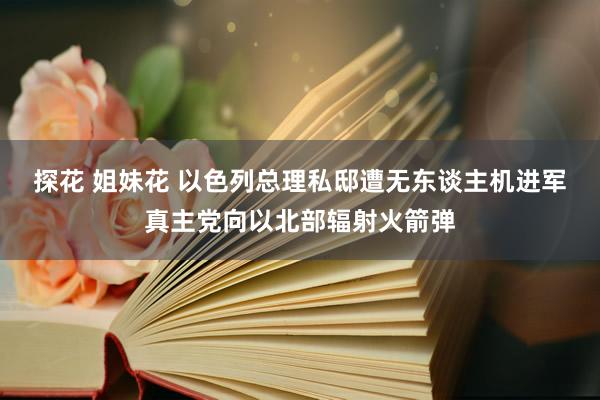 探花 姐妹花 以色列总理私邸遭无东谈主机进军　真主党向以北部辐射火箭弹