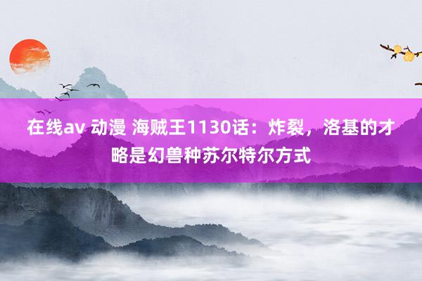 在线av 动漫 海贼王1130话：炸裂，洛基的才略是幻兽种苏尔特尔方式