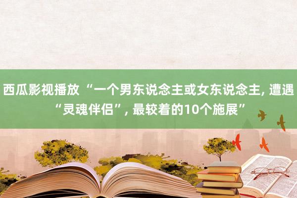 西瓜影视播放 “一个男东说念主或女东说念主， 遭遇“灵魂伴侣”， 最较着的10个施展”