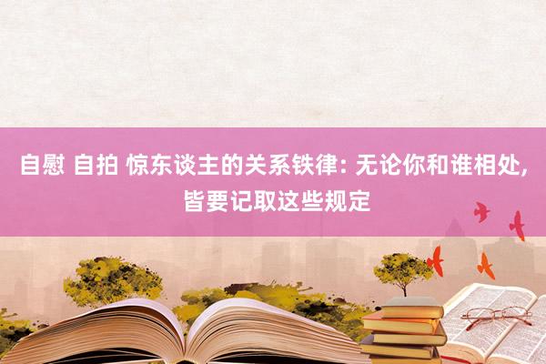 自慰 自拍 惊东谈主的关系铁律: 无论你和谁相处， 皆要记取这些规定