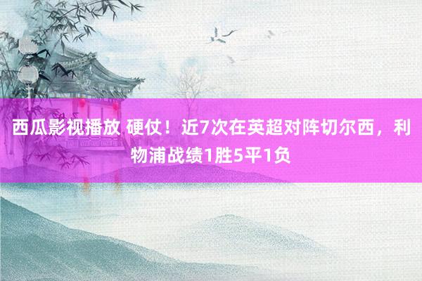 西瓜影视播放 硬仗！近7次在英超对阵切尔西，利物浦战绩1胜5平1负