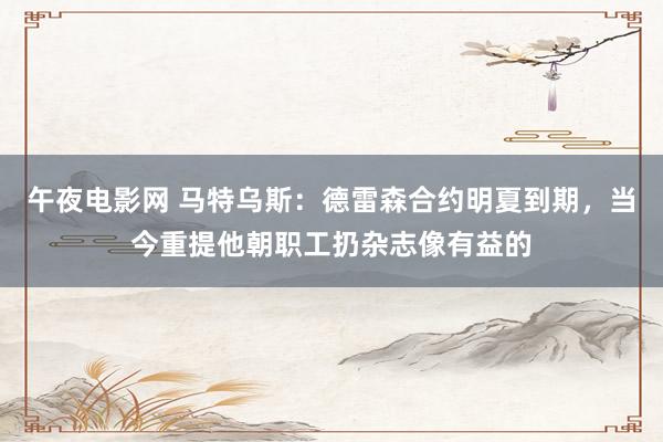 午夜电影网 马特乌斯：德雷森合约明夏到期，当今重提他朝职工扔杂志像有益的