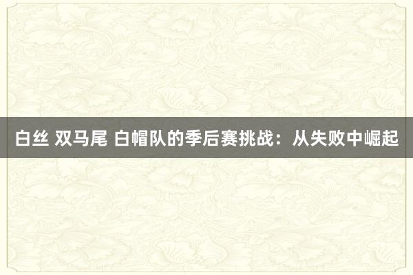 白丝 双马尾 白帽队的季后赛挑战：从失败中崛起