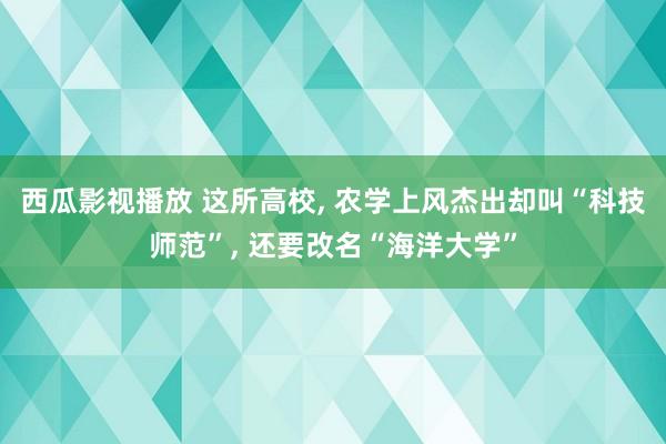 西瓜影视播放 这所高校， 农学上风杰出却叫“科技师范”， 还要改名“海洋大学”