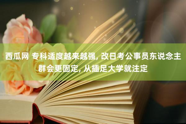 西瓜网 专科适度越来越强， 改日考公事员东说念主群会更固定， 从插足大学就注定