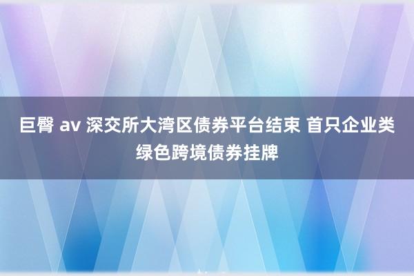 巨臀 av 深交所大湾区债券平台结束 首只企业类绿色跨境债券挂牌