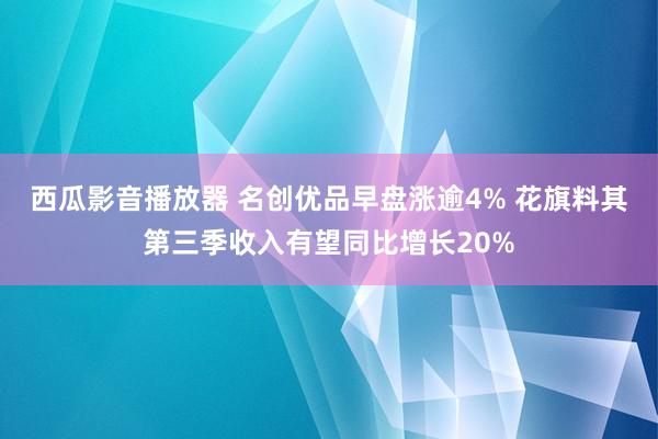 西瓜影音播放器 名创优品早盘涨逾4% 花旗料其第三季收入有望同比增长20%