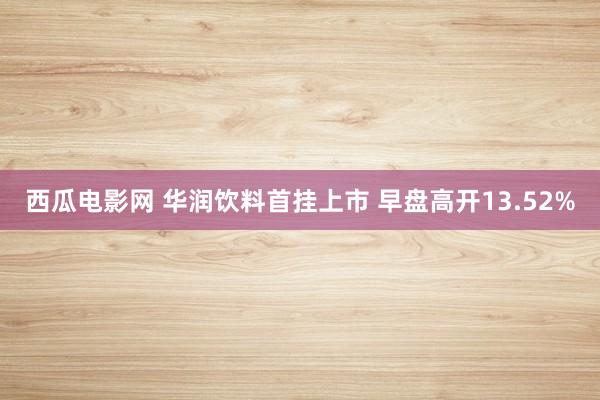 西瓜电影网 华润饮料首挂上市 早盘高开13.52%