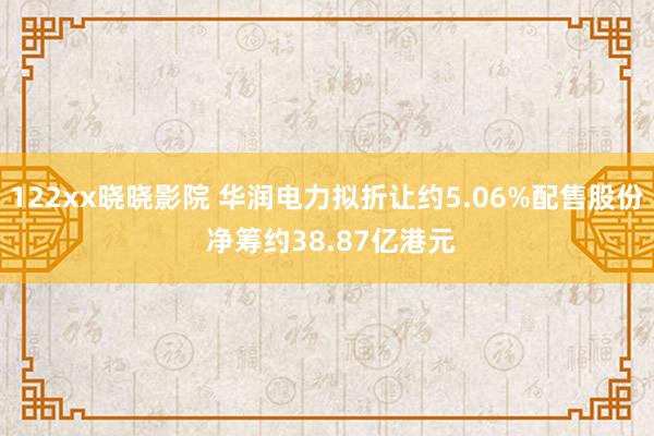 122xx晓晓影院 华润电力拟折让约5.06%配售股份 净筹约38.87亿港元