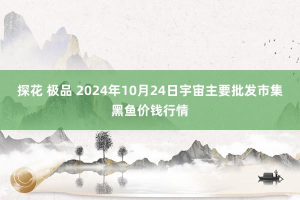 探花 极品 2024年10月24日宇宙主要批发市集黑鱼价钱行情