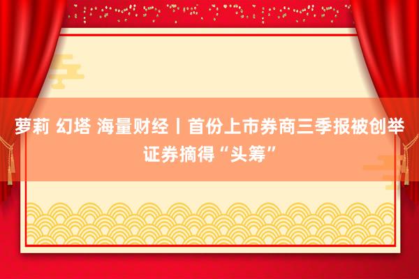 萝莉 幻塔 海量财经丨首份上市券商三季报被创举证券摘得“头筹”