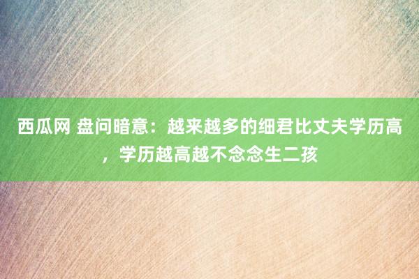 西瓜网 盘问暗意：越来越多的细君比丈夫学历高，学历越高越不念念生二孩