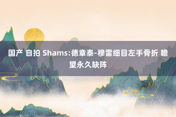 国产 自拍 Shams:德章泰-穆雷细目左手骨折 瞻望永久缺阵