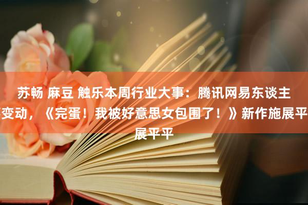 苏畅 麻豆 触乐本周行业大事：腾讯网易东谈主事变动，《完蛋！我被好意思女包围了！》新作施展平平