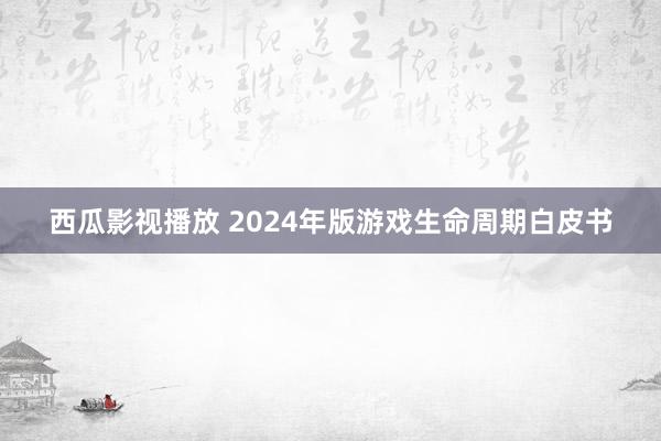 西瓜影视播放 2024年版游戏生命周期白皮书