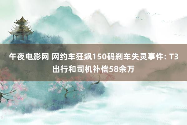 午夜电影网 网约车狂飙150码刹车失灵事件: T3出行和司机补偿58余万