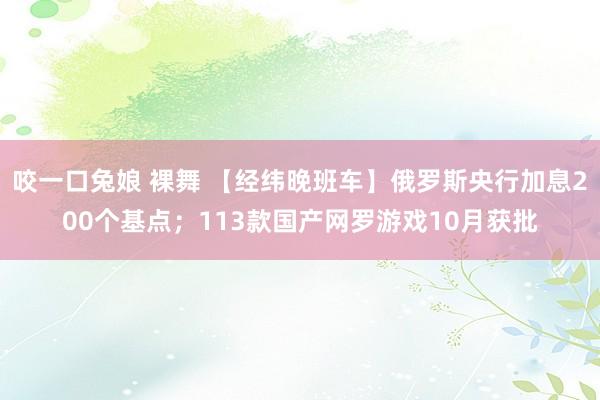 咬一口兔娘 裸舞 【经纬晚班车】俄罗斯央行加息200个基点；113款国产网罗游戏10月获批