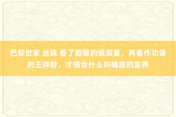 巴黎世家 丝袜 看了甜馨的诞辰宴，再看作功课的王诗龄，才领会什么叫确凿的富养