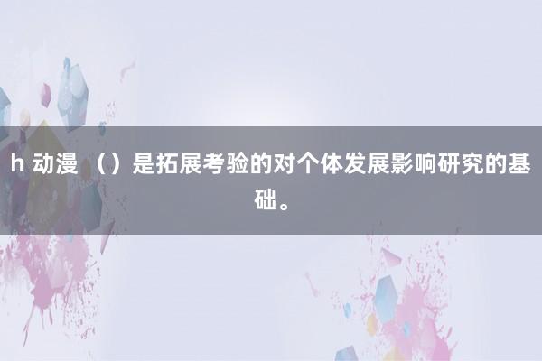 h 动漫 （）是拓展考验的对个体发展影响研究的基础。