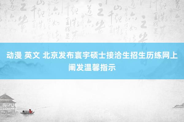 动漫 英文 北京发布寰宇硕士接洽生招生历练网上阐发温馨指示