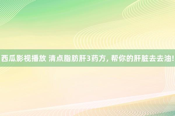 西瓜影视播放 清点脂肪肝3药方， 帮你的肝脏去去油!