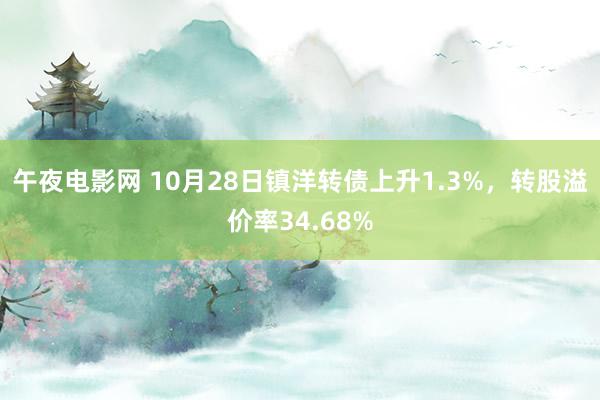 午夜电影网 10月28日镇洋转债上升1.3%，转股溢价率34.68%