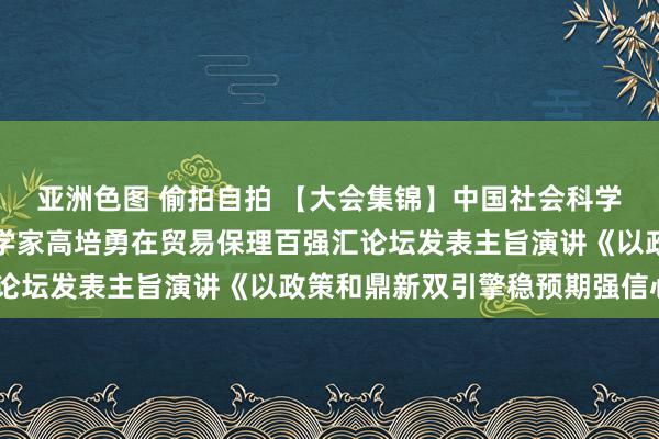 亚洲色图 偷拍自拍 【大会集锦】中国社会科学院学部委员、闻名经济学家高培勇在贸易保理百强汇论坛发表主旨演讲《以政策和鼎新双引擎稳预期强信心》