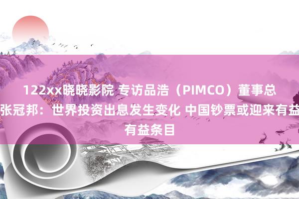 122xx晓晓影院 专访品浩（PIMCO）董事总司理张冠邦：世界投资出息发生变化 中国钞票或迎来有益条目