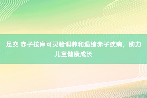 足交 赤子按摩可灵验调养和退缩赤子疾病，助力儿童健康成长