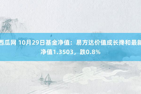 西瓜网 10月29日基金净值：易方达价值成长搀和最新净值1.3503，跌0.8%