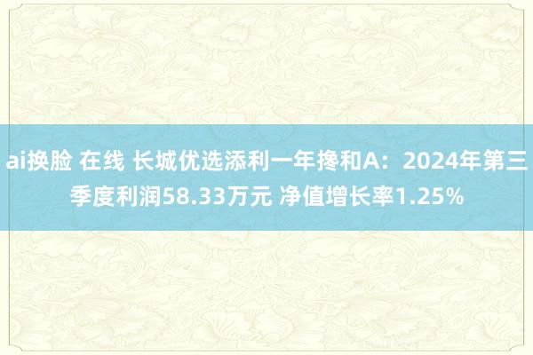 ai换脸 在线 长城优选添利一年搀和A：2024年第三季度利润58.33万元 净值增长率1.25%