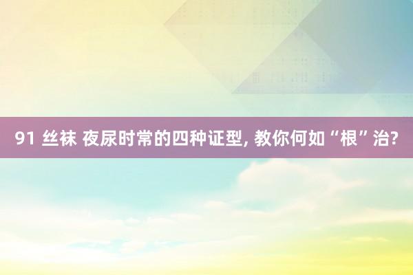 91 丝袜 夜尿时常的四种证型， 教你何如“根”治?